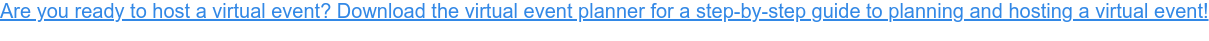 Are you ready to host a virtual event? Download the virtual event planner for a  step-by-step guide to planning and hosting a virtual event!